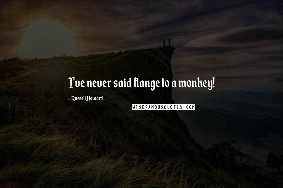 Russell Howard quotes: I've never said flange to a monkey!