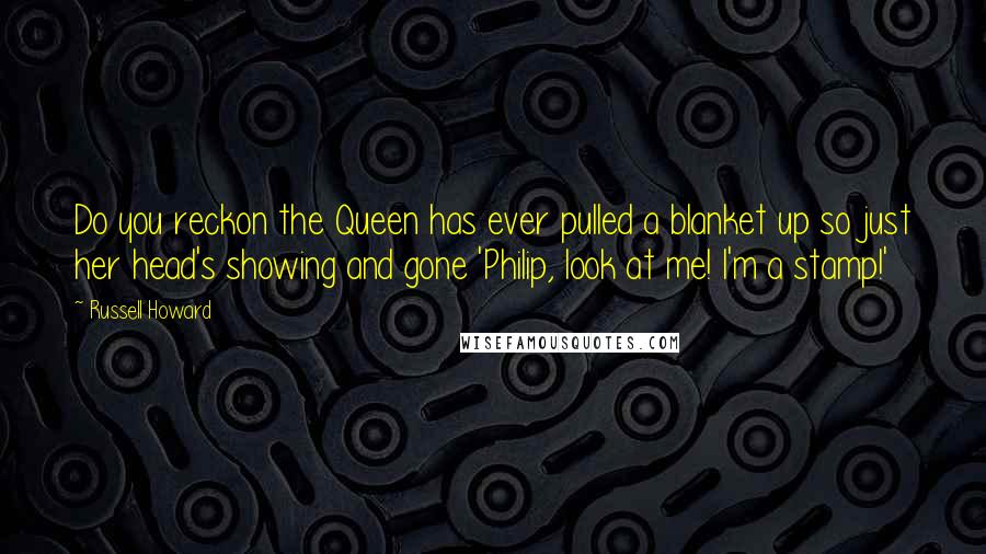 Russell Howard quotes: Do you reckon the Queen has ever pulled a blanket up so just her head's showing and gone 'Philip, look at me! I'm a stamp!' Russell Howard quotes: Do you reckon the Queen has ever pulled a blanket up so just her head's showing and gone 'Philip, look at me! I'm a stamp!'