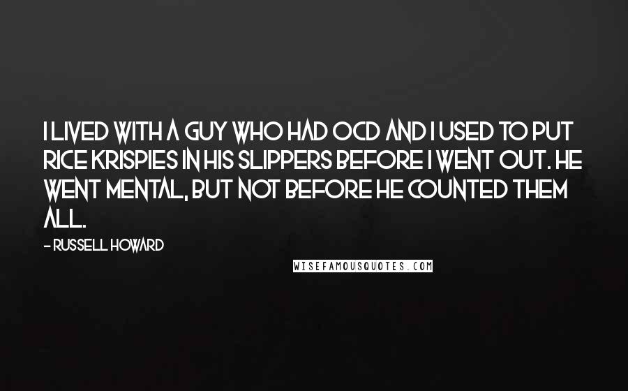 Russell Howard quotes: I lived with a guy who had OCD and I used to put Rice Krispies in his slippers before I went out. He went mental, but not before he counted Russell Howard quotes: I lived with a guy who had OCD and I used to put Rice Krispies in his slippers before I went out. He went mental, but not before he counted