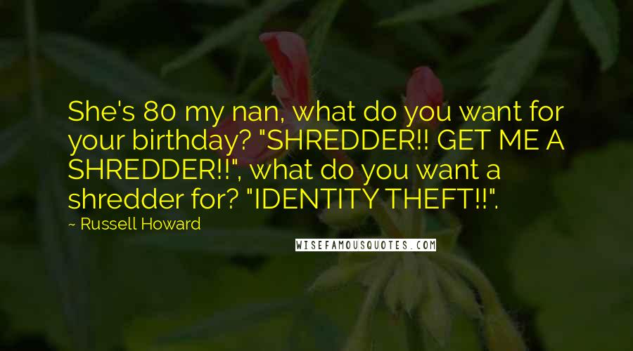 Russell Howard quotes: She's 80 my nan, what do you want for your birthday? "SHREDDER!! GET ME A SHREDDER!!", what do you want a shredder for? "IDENTITY THEFT!!". Russell Howard quotes: She's 80 my nan, what do you want for your birthday? "SHREDDER!! GET ME A SHREDDER!!", what do you want a shredder for? "IDENTITY THEFT!!".