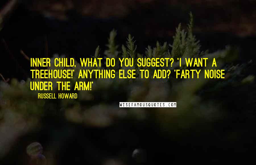 Russell Howard quotes: Inner child, what do you suggest? 'I WANT A TREEHOUSE!' Anything else to add? 'FARTY NOISE UNDER THE ARM!' Russell Howard quotes: Inner child, what do you suggest? 'I WANT A TREEHOUSE!' Anything else to add? 'FARTY NOISE UNDER THE ARM!'