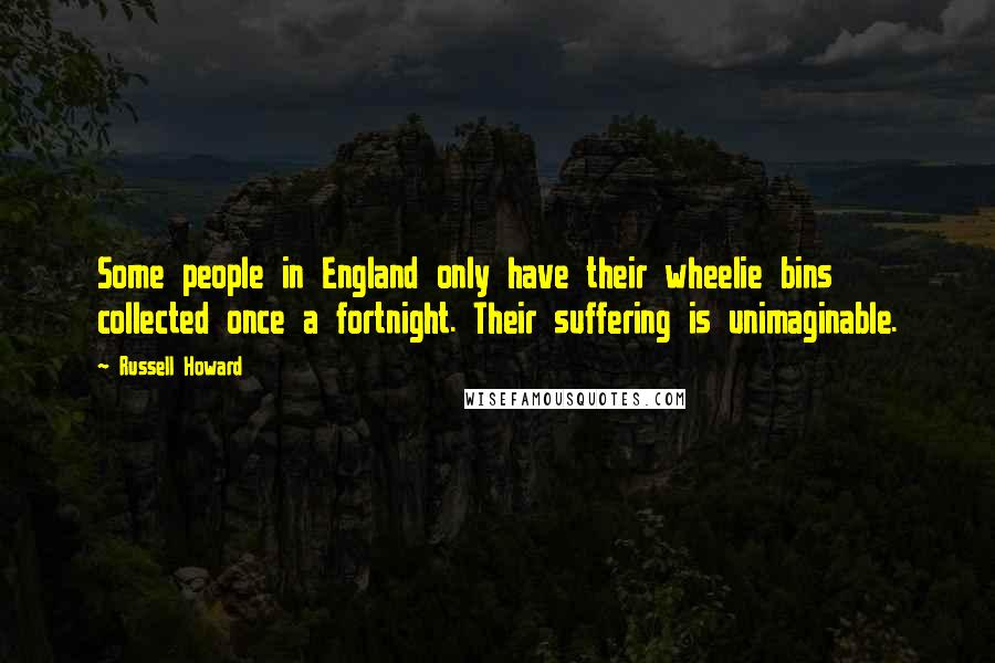 Russell Howard quotes: Some people in England only have their wheelie bins collected once a fortnight. Their suffering is unimaginable.