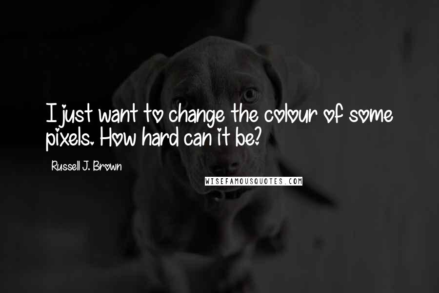 Russell J. Brown quotes: I just want to change the colour of some pixels. How hard can it be?