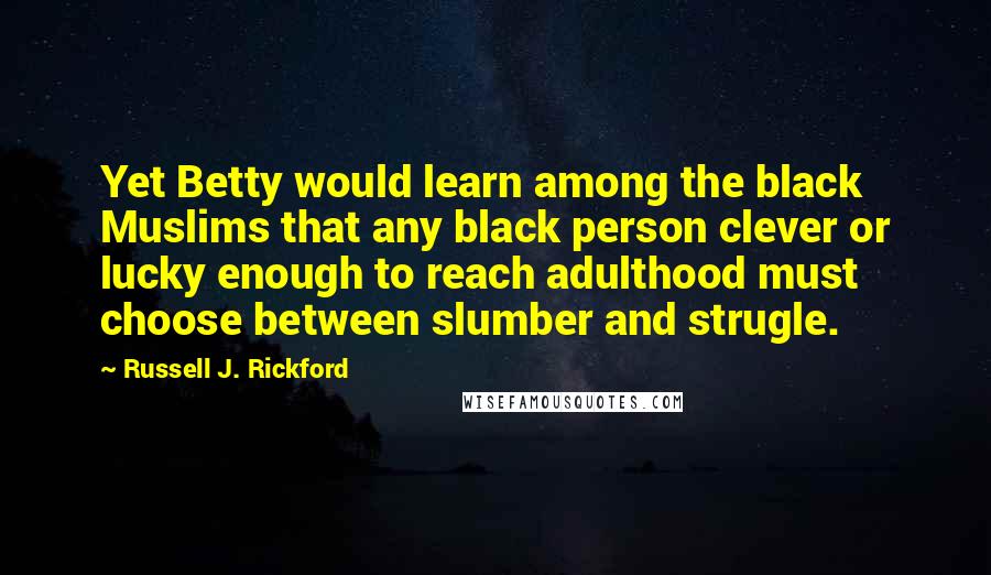 Russell J. Rickford quotes: Yet Betty would learn among the black Muslims that any black person clever or lucky enough to reach adulthood must choose between slumber and strugle.