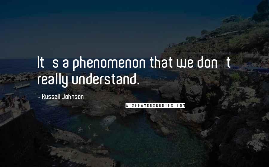 Russell Johnson quotes: It's a phenomenon that we don't really understand.