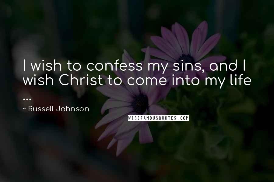 Russell Johnson quotes: I wish to confess my sins, and I wish Christ to come into my life ...