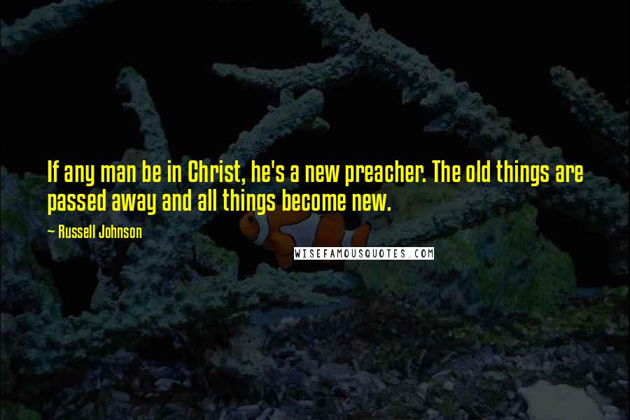 Russell Johnson quotes: If any man be in Christ, he's a new preacher. The old things are passed away and all things become new.