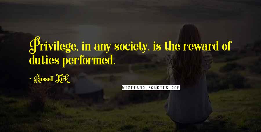 Russell Kirk quotes: Privilege, in any society, is the reward of duties performed.