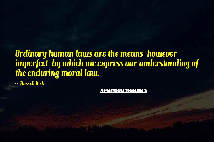 Russell Kirk quotes: Ordinary human laws are the means however imperfect by which we express our understanding of the enduring moral law. Russell Kirk quotes: Ordinary human laws are the means however imperfect by which we express our understanding of the enduring moral law.