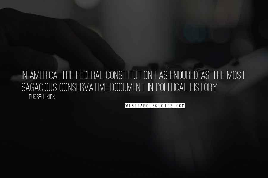 Russell Kirk quotes: In America, the Federal Constitution has endured as the most sagacious conservative document in political history