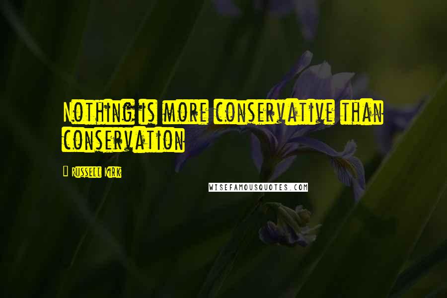 Russell Kirk quotes: Nothing is more conservative than conservation