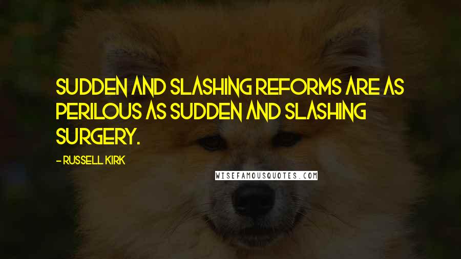 Russell Kirk quotes: Sudden and slashing reforms are as perilous as sudden and slashing surgery.