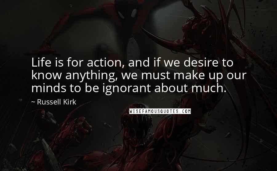 Russell Kirk quotes: Life is for action, and if we desire to know anything, we must make up our minds to be ignorant about much. Russell Kirk quotes: Life is for action, and if we desire to know anything, we must make up our minds to be ignorant about much.
