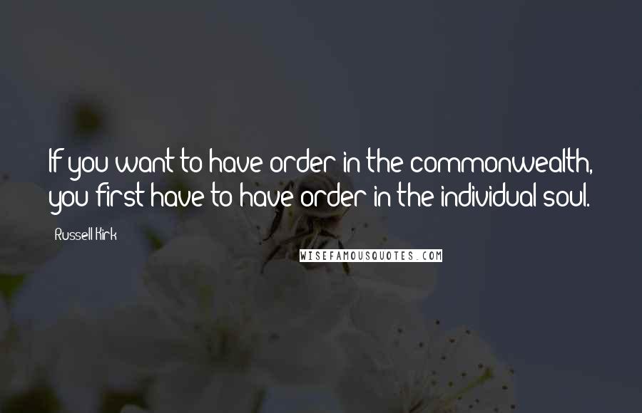 Russell Kirk quotes: If you want to have order in the commonwealth, you first have to have order in the individual soul.