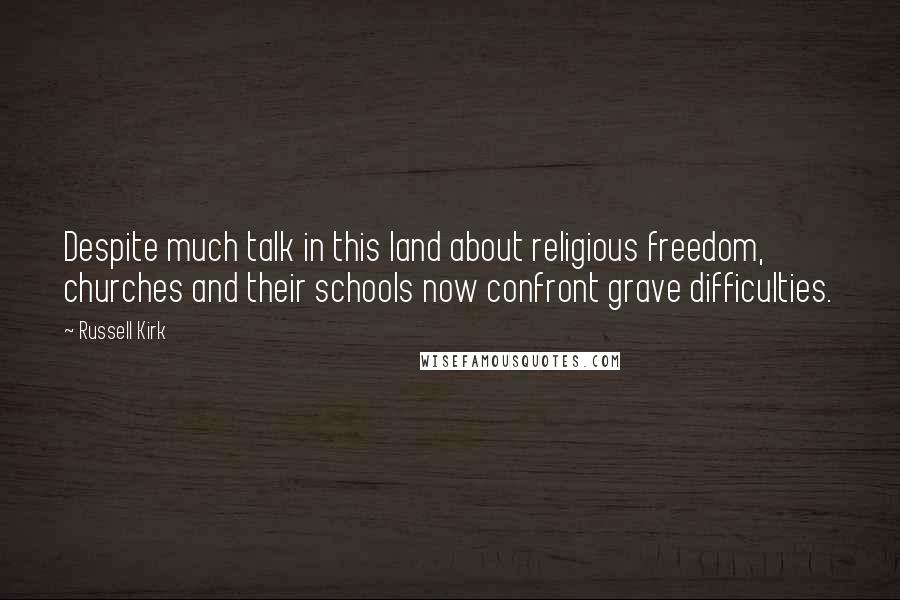 Russell Kirk quotes: Despite much talk in this land about religious freedom, churches and their schools now confront grave difficulties. Russell Kirk quotes: Despite much talk in this land about religious freedom, churches and their schools now confront grave difficulties.