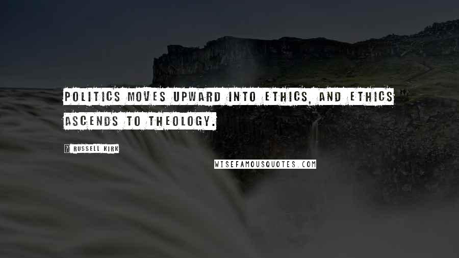 Russell Kirk quotes: Politics moves upward into ethics, and ethics ascends to theology.