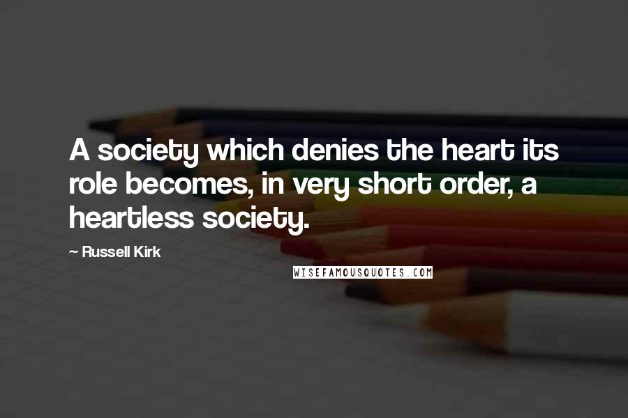 Russell Kirk quotes: A society which denies the heart its role becomes, in very short order, a heartless society.