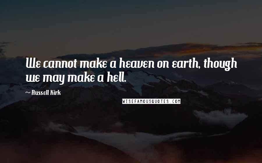 Russell Kirk quotes: We cannot make a heaven on earth, though we may make a hell.