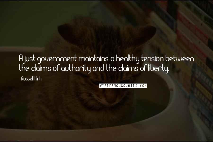 Russell Kirk quotes: A just government maintains a healthy tension between the claims of authority and the claims of liberty.