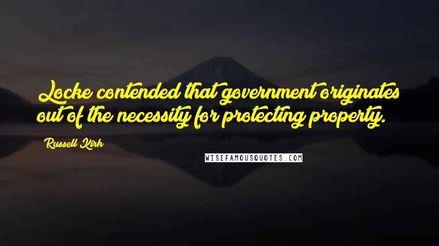 Russell Kirk quotes: Locke contended that government originates out of the necessity for protecting property.