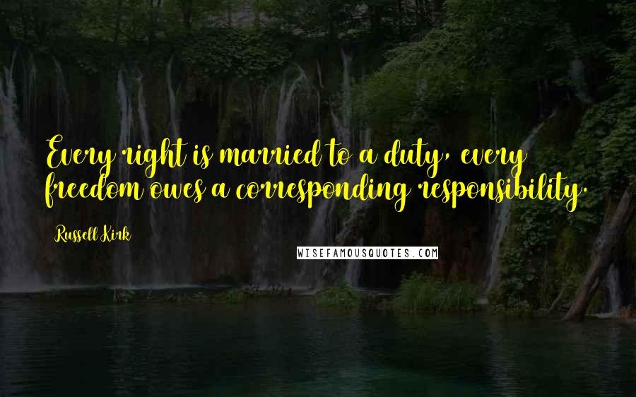 Russell Kirk quotes: Every right is married to a duty, every freedom owes a corresponding responsibility.