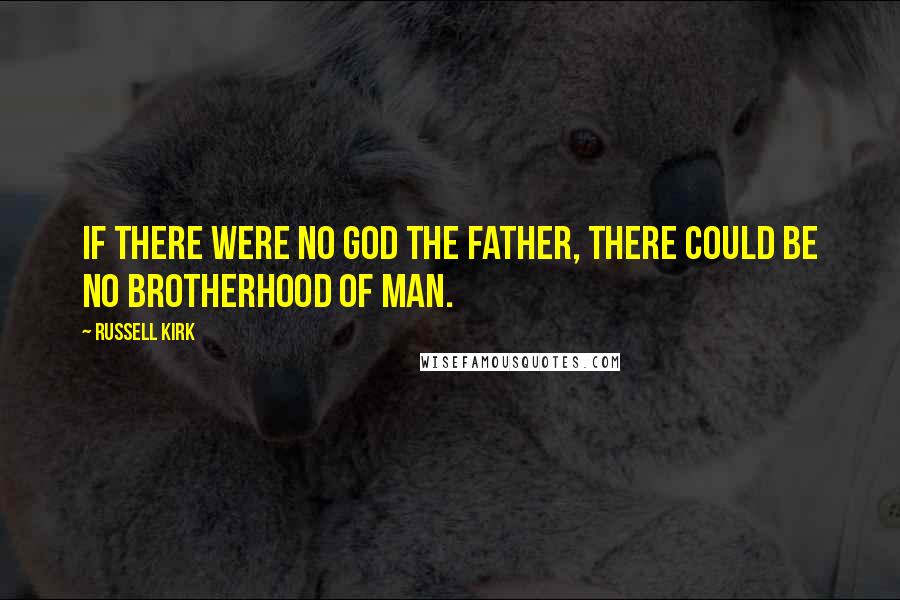 Russell Kirk quotes: If there were no God the Father, there could be no brotherhood of man.