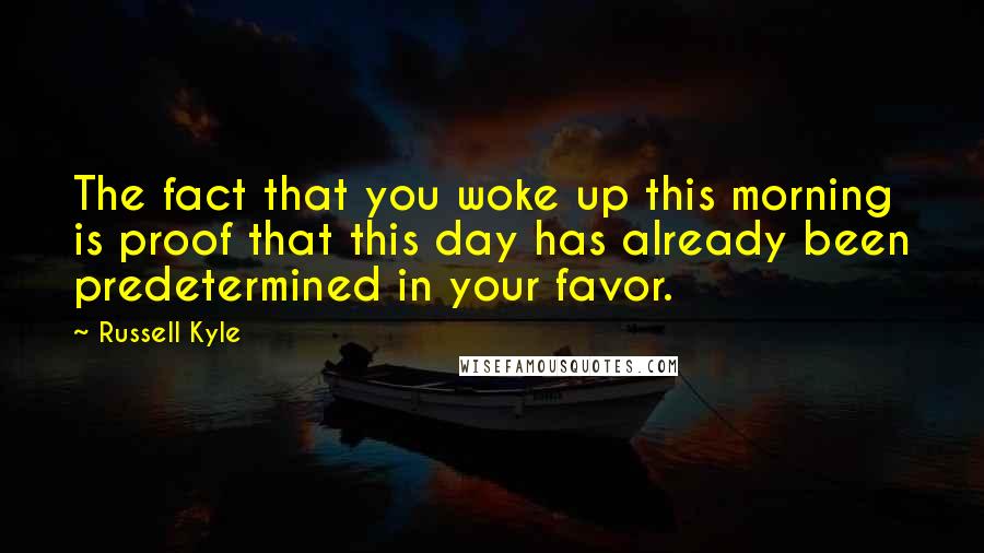 Russell Kyle quotes: The fact that you woke up this morning is proof that this day has already been predetermined in your favor. Russell Kyle quotes: The fact that you woke up this morning is proof that this day has already been predetermined in your favor.