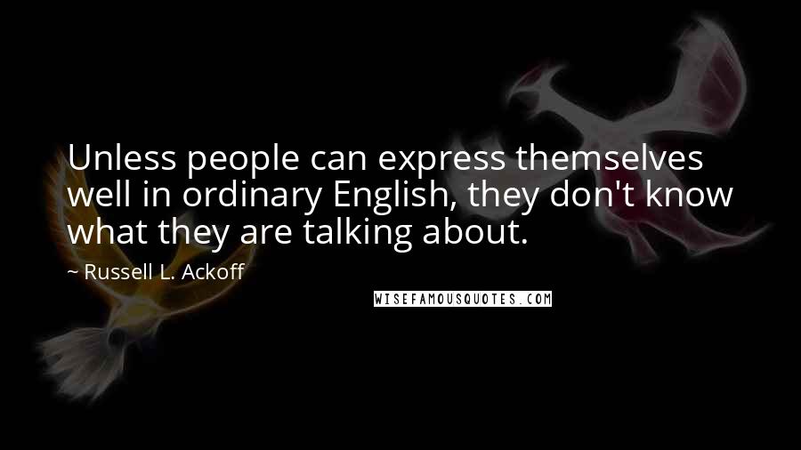 Russell L. Ackoff quotes: Unless people can express themselves well in ordinary English, they don't know what they are talking about.