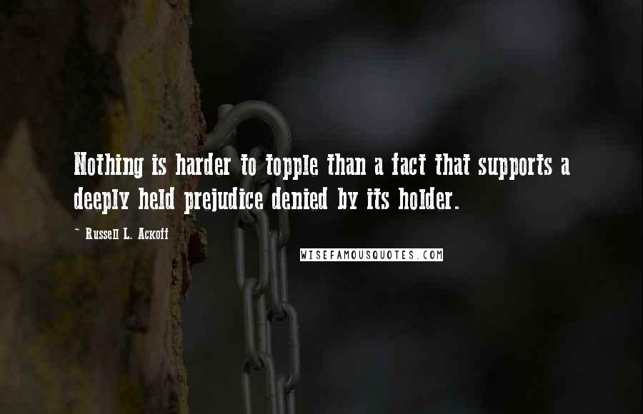 Russell L. Ackoff quotes: Nothing is harder to topple than a fact that supports a deeply held prejudice denied by its holder.