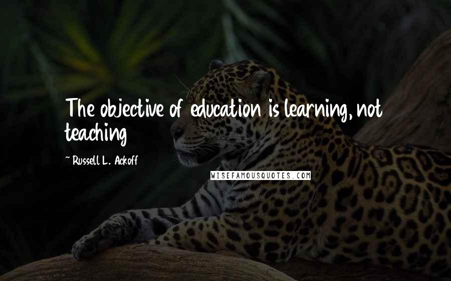 Russell L. Ackoff quotes: The objective of education is learning, not teaching