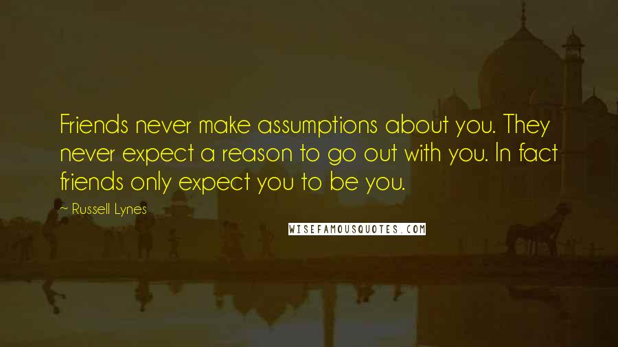 Russell Lynes quotes: Friends never make assumptions about you. They never expect a reason to go out with you. In fact friends only expect you to be you. Russell Lynes quotes: Friends never make assumptions about you. They never expect a reason to go out with you. In fact friends only expect you to be you.