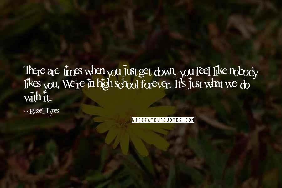 Russell Lynes quotes: There are times when you just get down, you feel like nobody likes you. We're in high school forever. It's just what we do with it. Russell Lynes quotes: There are times when you just get down, you feel like nobody likes you. We're in high school forever. It's just what we do with it.