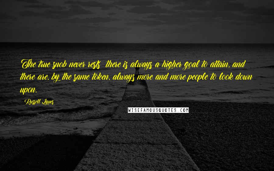 Russell Lynes quotes: The true snob never rests; there is always a higher goal to attain, and there are, by the same token, always more and more people to look down upon. Russell Lynes quotes: The true snob never rests; there is always a higher goal to attain, and there are, by the same token, always more and more people to look down upon.