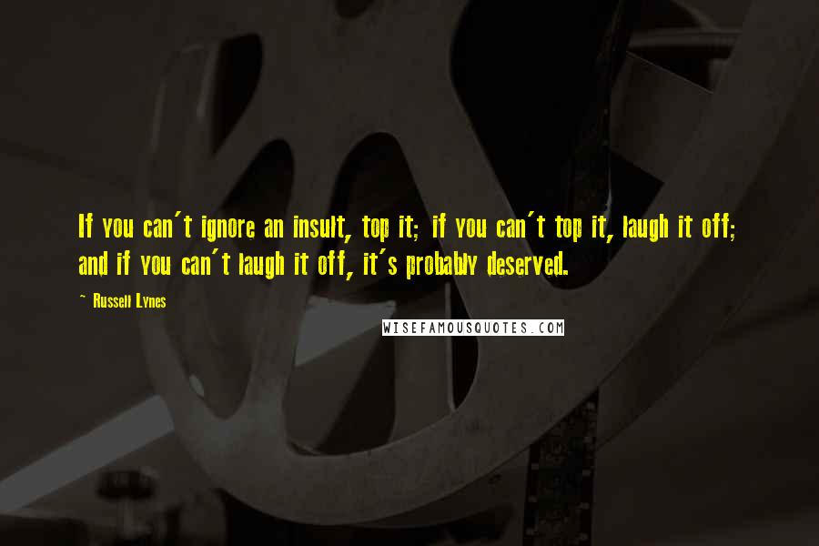 Russell Lynes quotes: If you can't ignore an insult, top it; if you can't top it, laugh it off; and if you can't laugh it off, it's probably deserved. Russell Lynes quotes: If you can't ignore an insult, top it; if you can't top it, laugh it off; and if you can't laugh it off, it's probably deserved.