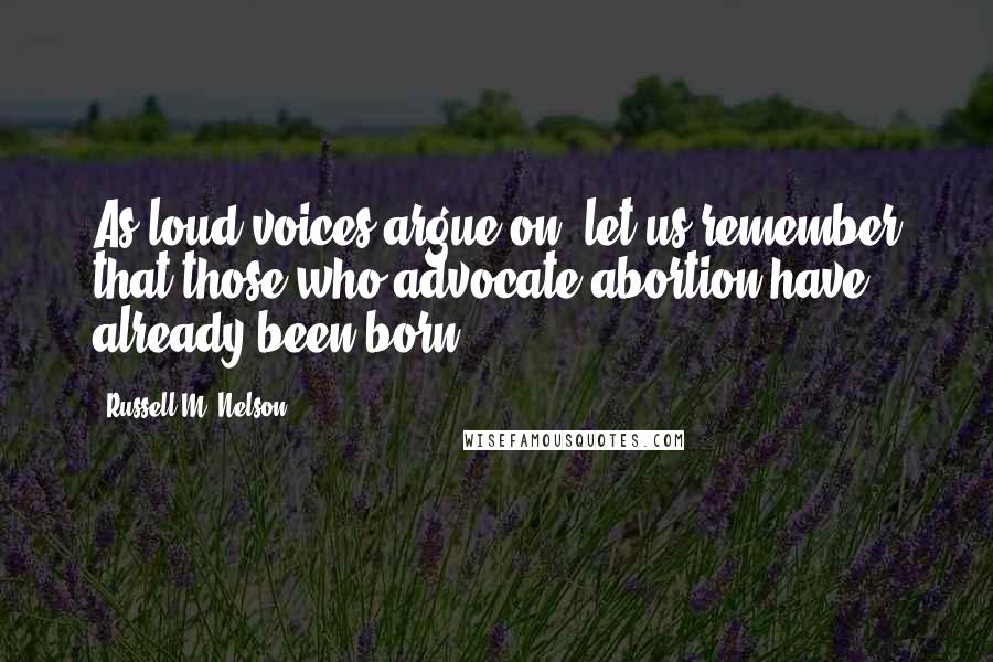 Russell M. Nelson quotes: As loud voices argue on, let us remember that those who advocate abortion have already been born!
