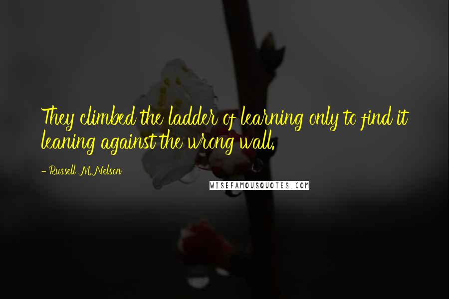 Russell M. Nelson quotes: They climbed the ladder of learning only to find it leaning against the wrong wall. Russell M. Nelson quotes: They climbed the ladder of learning only to find it leaning against the wrong wall.