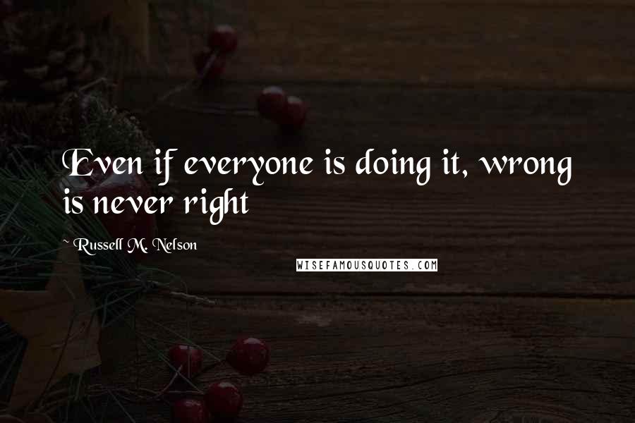 Russell M. Nelson quotes: Even if everyone is doing it, wrong is never right Russell M. Nelson quotes: Even if everyone is doing it, wrong is never right