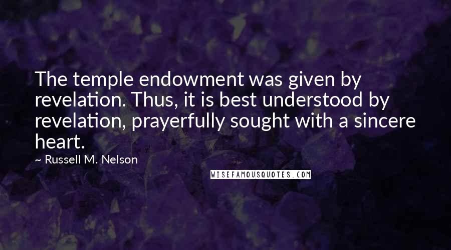 Russell M. Nelson quotes: The temple endowment was given by revelation. Thus, it is best understood by revelation, prayerfully sought with a sincere heart.