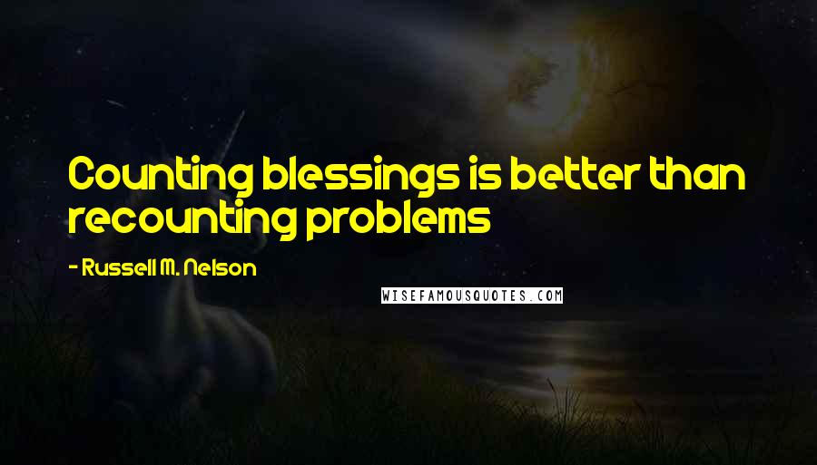 Russell M. Nelson quotes: Counting blessings is better than recounting problems