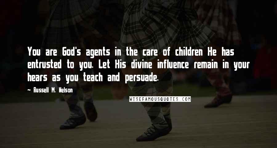 Russell M. Nelson quotes: You are God's agents in the care of children He has entrusted to you. Let His divine influence remain in your hears as you teach and persuade.