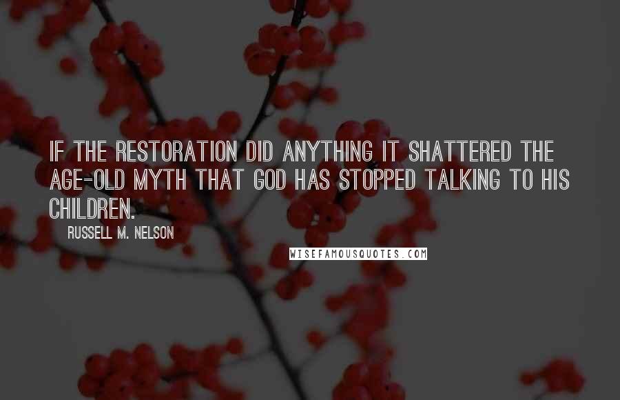 Russell M. Nelson quotes: If the restoration did anything it shattered the age-old myth that God has stopped talking to his children.