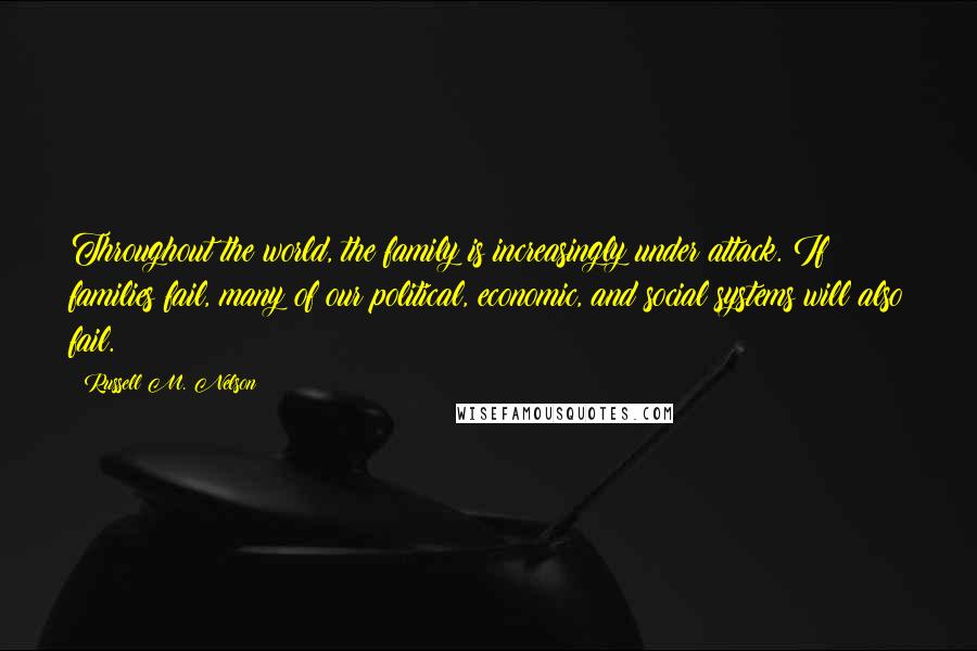 Russell M. Nelson quotes: Throughout the world, the family is increasingly under attack. If families fail, many of our political, economic, and social systems will also fail.