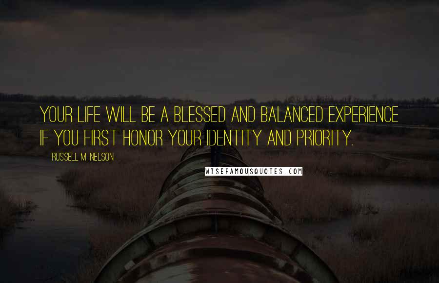 Russell M. Nelson quotes: Your life will be a blessed and balanced experience if you first honor your identity and priority. Russell M. Nelson quotes: Your life will be a blessed and balanced experience if you first honor your identity and priority.