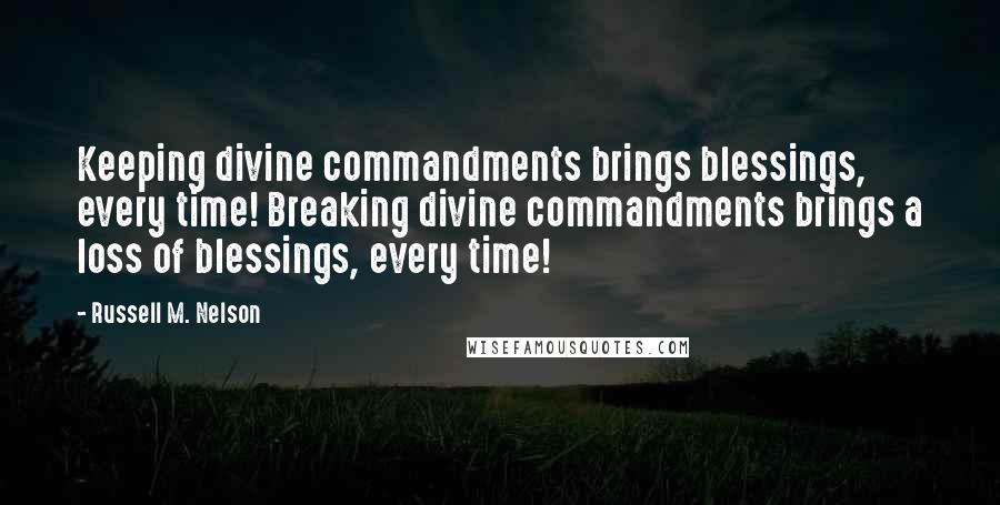 Russell M. Nelson quotes: Keeping divine commandments brings blessings, every time! Breaking divine commandments brings a loss of blessings, every time! Russell M. Nelson quotes: Keeping divine commandments brings blessings, every time! Breaking divine commandments brings a loss of blessings, every time!