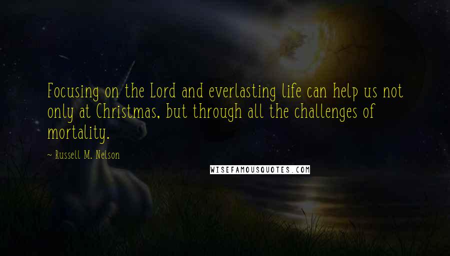 Russell M. Nelson quotes: Focusing on the Lord and everlasting life can help us not only at Christmas, but through all the challenges of mortality.