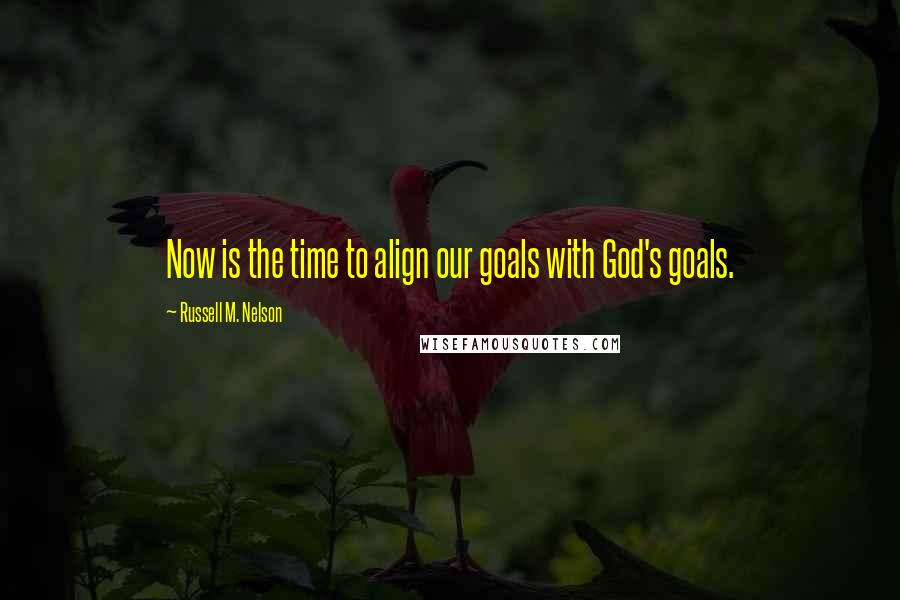 Russell M. Nelson quotes: Now is the time to align our goals with God's goals. Russell M. Nelson quotes: Now is the time to align our goals with God's goals.