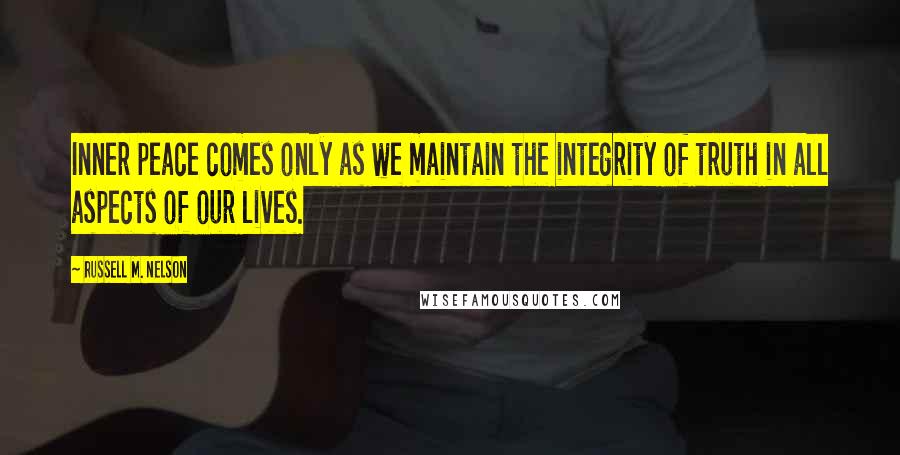 Russell M. Nelson quotes: Inner peace comes only as we maintain the integrity of truth in all aspects of our lives. Russell M. Nelson quotes: Inner peace comes only as we maintain the integrity of truth in all aspects of our lives.