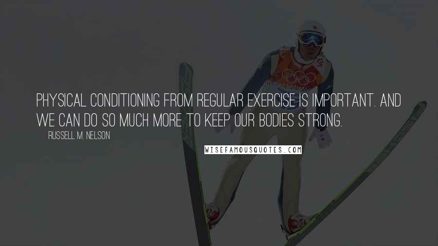 Russell M. Nelson quotes: Physical conditioning from regular exercise is important. And we can do so much more to keep our bodies strong.