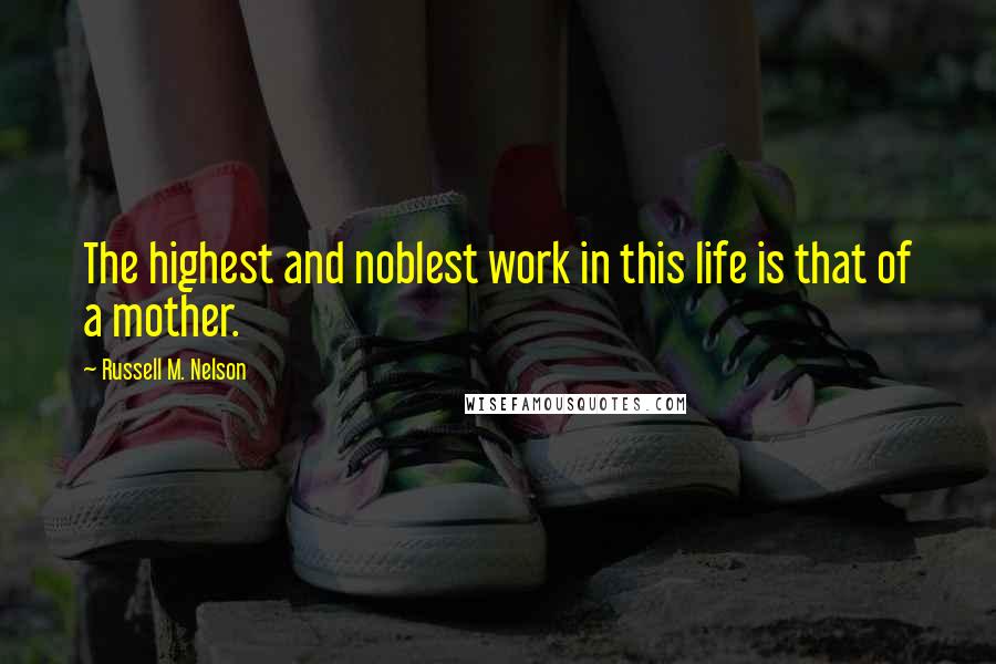 Russell M. Nelson quotes: The highest and noblest work in this life is that of a mother. Russell M. Nelson quotes: The highest and noblest work in this life is that of a mother.