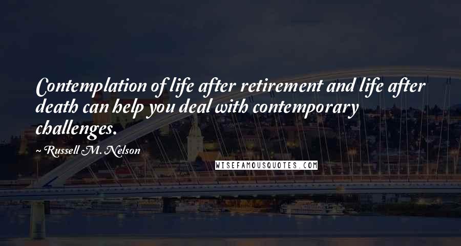 Russell M. Nelson quotes: Contemplation of life after retirement and life after death can help you deal with contemporary challenges. Russell M. Nelson quotes: Contemplation of life after retirement and life after death can help you deal with contemporary challenges.
